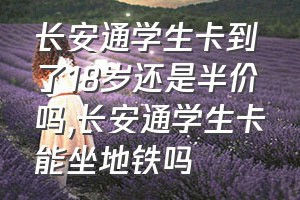 长安通学生卡到了18岁还是半价吗（长安通学生卡能坐地铁吗）