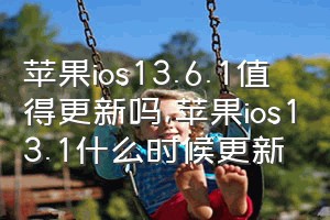 苹果ios13.6.1值得更新吗（苹果ios13.1什么时候更新）