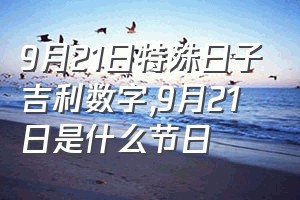 9月21日特殊日子吉利数字（9月21日是什么节日）