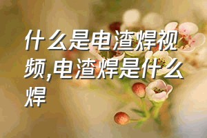 什么是电渣焊视频（电渣焊是什么焊）