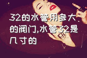 32的水管用多大的阀门（水管32是几寸的）