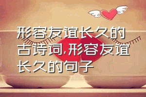 形容友谊长久的古诗词（形容友谊长久的句子）