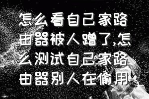 怎么看自己家路由器被人蹭了（怎么测试自己家路由器别人在偷用）