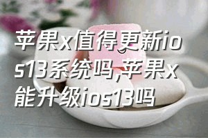 苹果x值得更新ios13系统吗（苹果x能升级ios13吗）