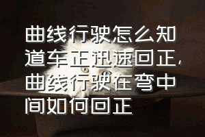 曲线行驶怎么知道车正迅速回正（曲线行驶在弯中间如何回正）