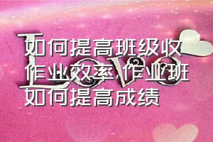 如何提高班级收作业效率（作业班如何提高成绩）