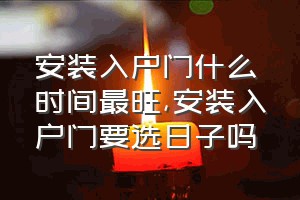 安装入户门什么时间最旺（安装入户门要选日子吗）