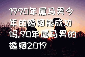 1990年属马男今年的婚姻能成功吗（90年属马男的婚姻2019）