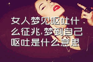 女人梦见呕吐什么征兆（梦到自己呕吐是什么意思）