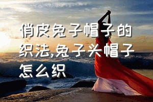 俏皮兔子帽子的织法（兔子头帽子怎么织）