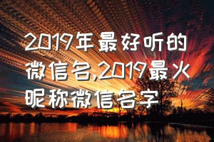 2019年最好听的微信名（2019最火昵称微信名字）