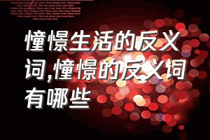 憧憬生活的反义词（憧憬的反义词有哪些）