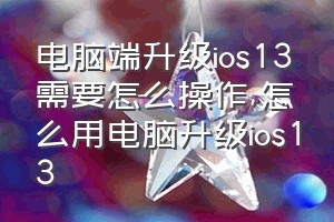 电脑端升级ios13需要怎么操作（怎么用电脑升级ios13）