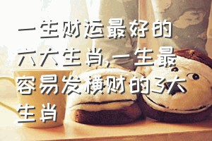 一生财运最好的六大生肖（一生最容易发横财的3大生肖）