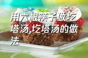 用六根筷子做圪塔汤（圪塔汤的做法）