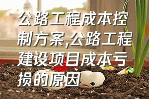 公路工程成本控制方案（公路工程建设项目成本亏损的原因）