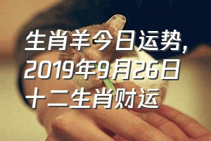 生肖羊今日运势（2019年9月26日十二生肖财运）