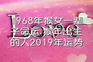 1968年猴女一辈子命运（猴年出生的人2019年运势）