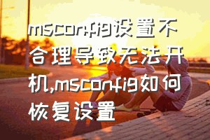 msconfig设置不合理导致无法开机（msconfig如何恢复设置）