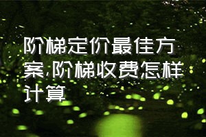 阶梯定价最佳方案（阶梯收费怎样计算）