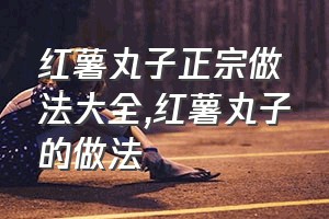 红薯丸子正宗做法大全（红薯丸子的做法）