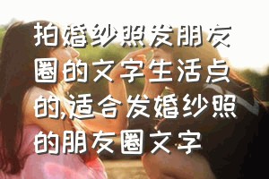 拍婚纱照发朋友圈的文字生活点的（适合发婚纱照的朋友圈文字）