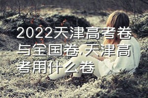 2022天津高考卷与全国卷（天津高考用什么卷）