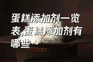 蛋糕添加剂一览表（蛋糕添加剂有哪些）