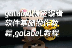 golabel标签编辑软件基础操作教程（golabel.教程）
