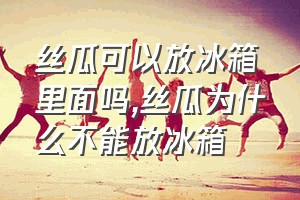 丝瓜可以放冰箱里面吗（丝瓜为什么不能放冰箱）