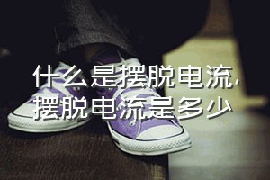 什么是摆脱电流（摆脱电流是多少）