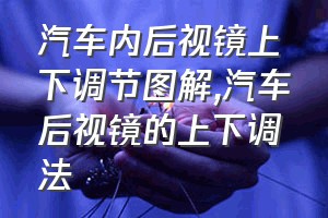 汽车内后视镜上下调节图解（汽车后视镜的上下调法）