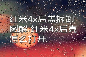 红米4x后盖拆卸图解（红米4x后壳怎么打开）