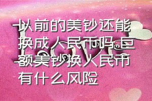 以前的美钞还能换成人民币吗（巨额美钞换人民币有什么风险）