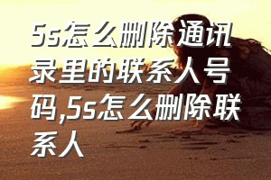 5s怎么删除通讯录里的联系人号码（5s怎么删除联系人）