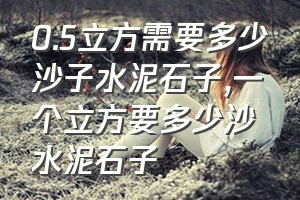 0.5立方需要多少沙子水泥石子（一个立方要多少沙水泥石子）