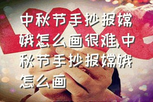 中秋节手抄报嫦娥怎么画很难（中秋节手抄报嫦娥怎么画）