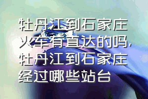 牡丹江到石家庄火车有直达的吗（牡丹江到石家庄经过哪些站台）