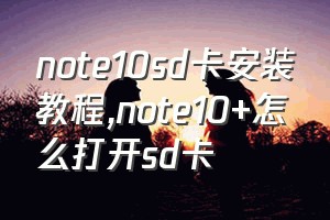 note10sd卡安装教程（note10+怎么打开sd卡）