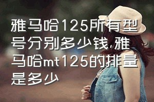 雅马哈125所有型号分别多少钱（雅马哈mt125的排量是多少）