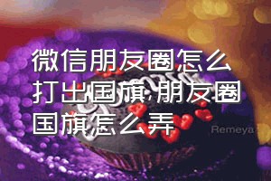 微信朋友圈怎么打出国旗（朋友圈国旗怎么弄）