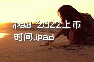 ipad 2022上市时间（ipad）