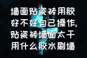 墙面贴瓷砖用胶好不好自己操作（贴瓷砖墙面太干用什么胶水刷墙）