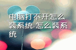 电脑打不开怎么装系统（怎么装系统）