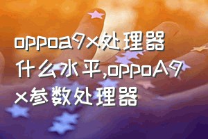 oppoa9x处理器什么水平（oppoA9x参数处理器）