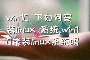 win10 下如何安装linux 系统（win10能装linux系统吗）