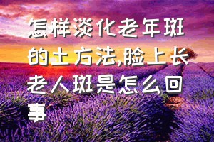 怎样淡化老年斑的土方法（脸上长老人斑是怎么回事）