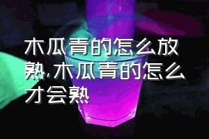 木瓜青的怎么放熟（木瓜青的怎么才会熟）