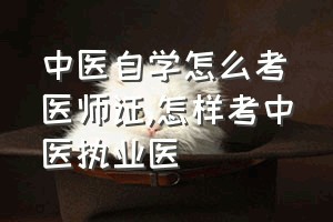 中医自学怎么考医师证（怎样考中医执业医）