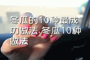 冬瓜的10种最成功做法（冬瓜10种做法）